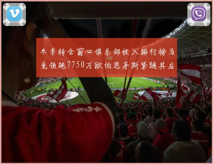 冬季转会窗口俱乐部收入排行榜马竞领跑7750万欧伯恩茅斯紧随其后7200万欧