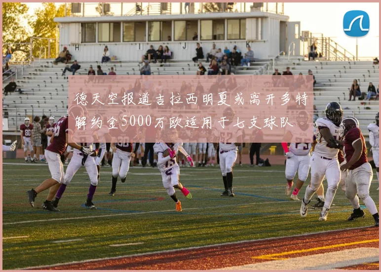 德天空报道吉拉西明夏或离开多特解约金5000万欧适用于七支球队