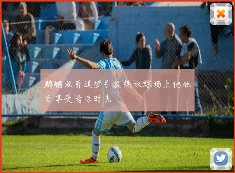 鹈鹕放弃追梦引发热议球场上他独自享受清凉时光