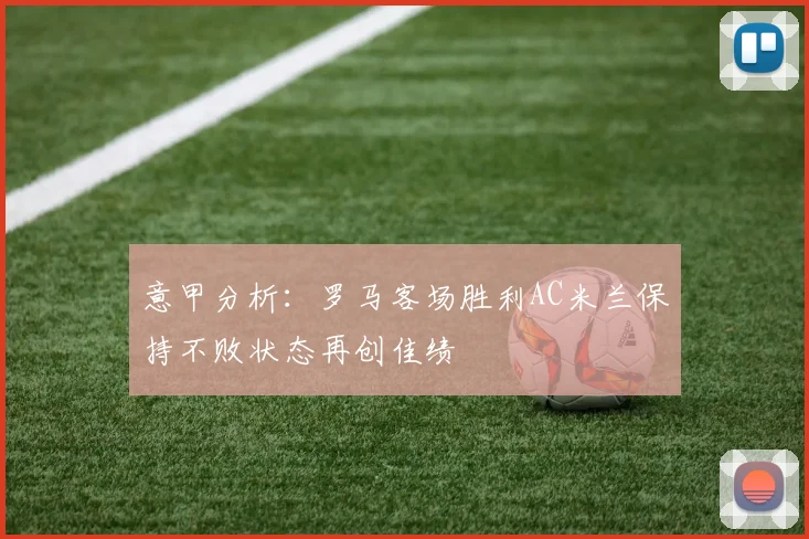 意甲分析：罗马客场胜利AC米兰保持不败状态再创佳绩