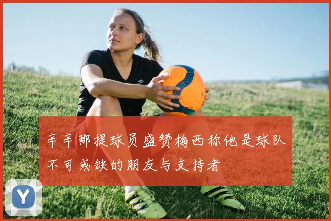 辛辛那提球员盛赞梅西称他是球队不可或缺的朋友与支持者
