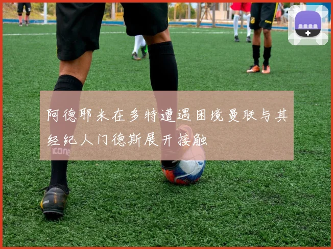 阿德耶米在多特遭遇困境曼联与其经纪人门德斯展开接触