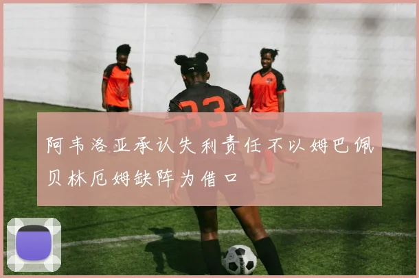 阿韦洛亚承认失利责任不以姆巴佩贝林厄姆缺阵为借口