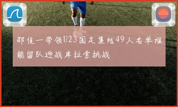 邵佳一带领U23国足集结49人名单谁能留队迎战库拉索挑战