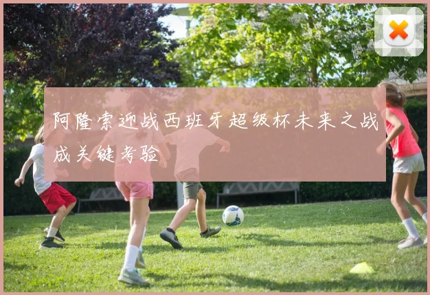 阿隆索迎战西班牙超级杯未来之战成关键考验