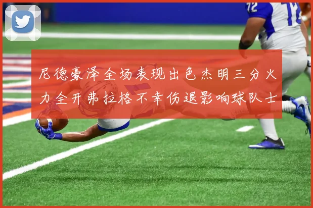 尼德豪泽全场表现出色杰明三分火力全开弗拉格不幸伤退影响球队士气