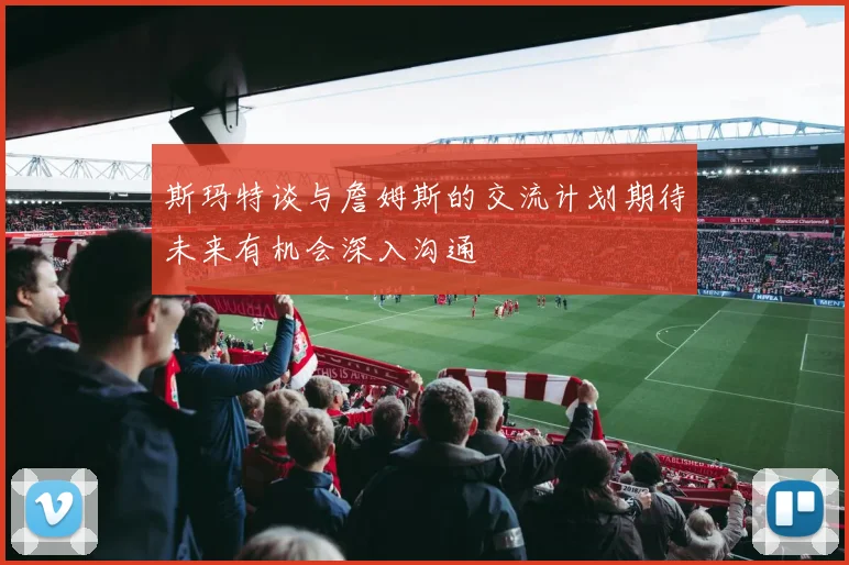 斯玛特谈与詹姆斯的交流计划期待未来有机会深入沟通