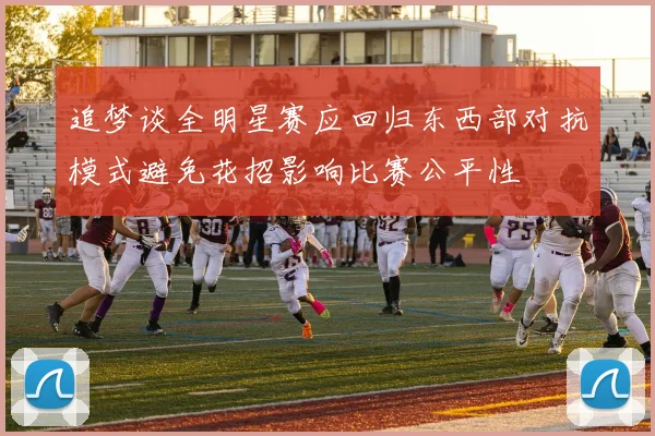 追梦谈全明星赛应回归东西部对抗模式避免花招影响比赛公平性