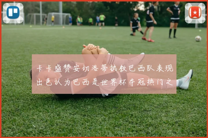 卡卡盛赞安切洛蒂执教巴西队表现出色认为巴西是世界杯夺冠热门之选