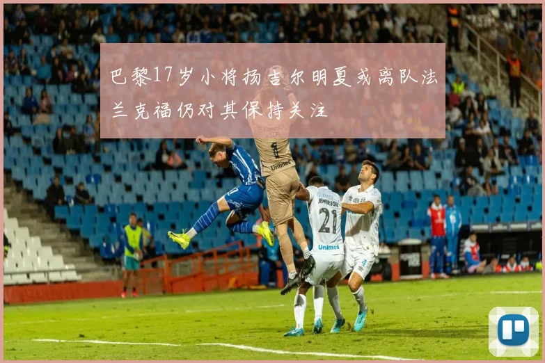 巴黎17岁小将扬吉尔明夏或离队法兰克福仍对其保持关注