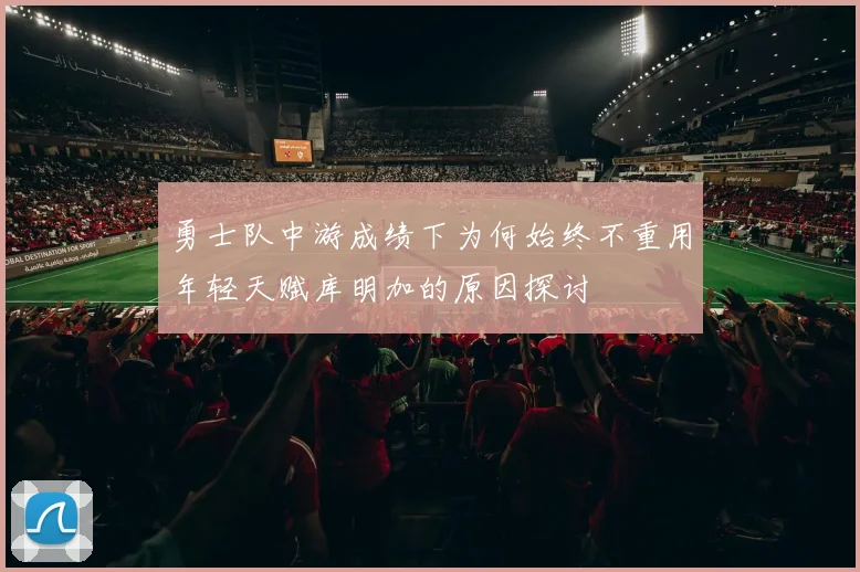 勇士队中游成绩下为何始终不重用年轻天赋库明加的原因探讨