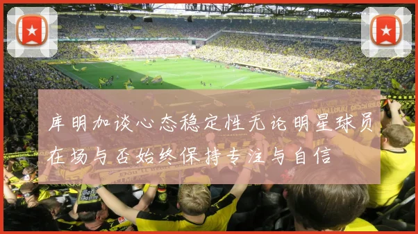 库明加谈心态稳定性无论明星球员在场与否始终保持专注与自信