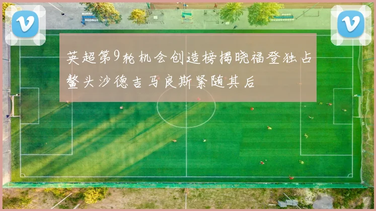 英超第9轮机会创造榜揭晓福登独占鳌头沙德吉马良斯紧随其后