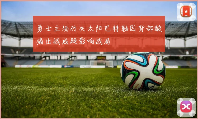 勇士主场对决太阳巴特勒因背部酸痛出战成疑影响战局