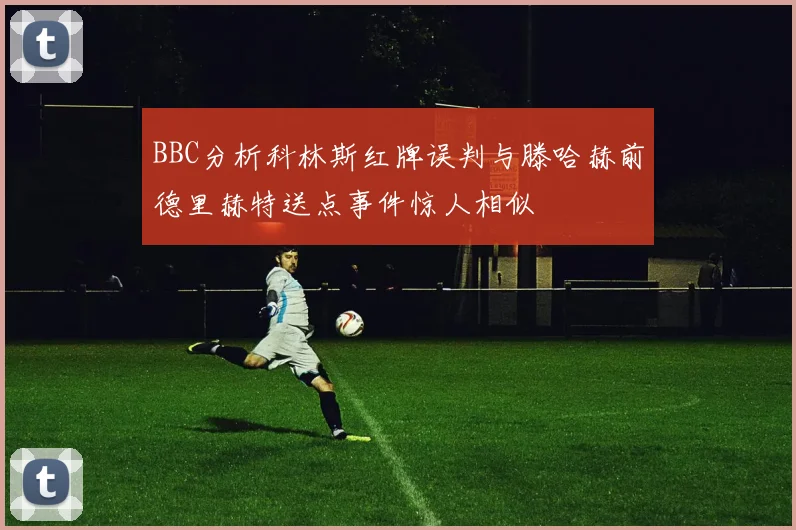 BBC分析科林斯红牌误判与滕哈赫前德里赫特送点事件惊人相似