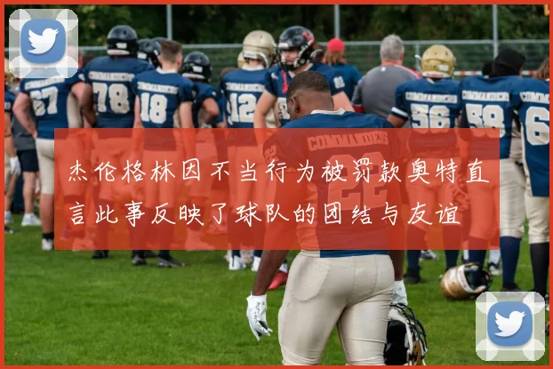 杰伦格林因不当行为被罚款奥特直言此事反映了球队的团结与友谊