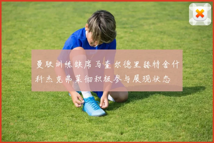 曼联训练缺席马奎尔德里赫特舍什科杰克弗莱彻积极参与展现状态