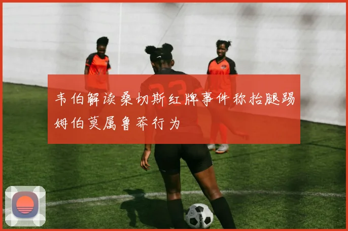 韦伯解读桑切斯红牌事件称抬腿踢姆伯莫属鲁莽行为