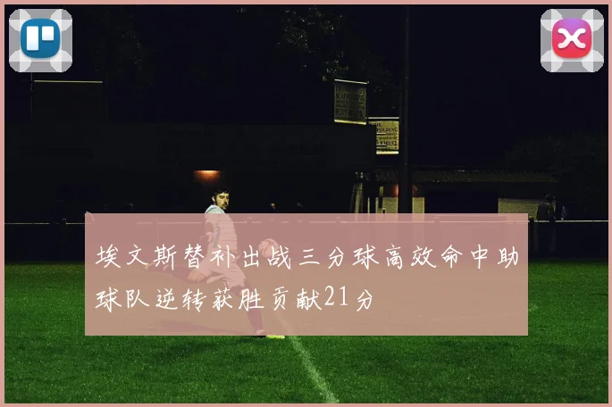 埃文斯替补出战三分球高效命中助球队逆转获胜贡献21分