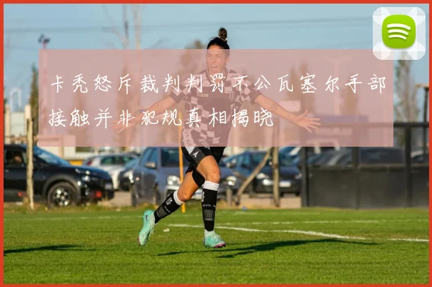 卡秃怒斥裁判判罚不公瓦塞尔手部接触并非犯规真相揭晓