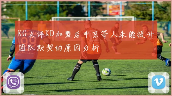 KG点评KD加盟后申京等人未能提升团队默契的原因分析