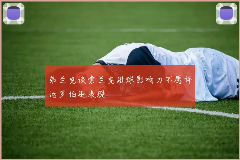 弗兰克谈索兰克进球影响力不愿评论罗伯逊表现
