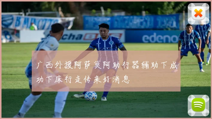 广西外援阿萨莫阿助行器辅助下成功下床行走传来好消息