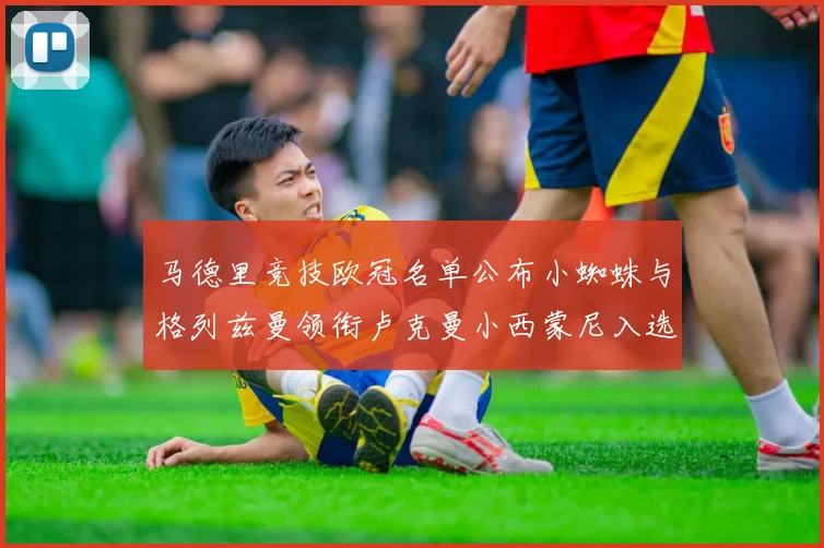 马德里竞技欧冠名单公布小蜘蛛与格列兹曼领衔卢克曼小西蒙尼入选