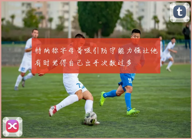 特纳称字母哥吸引防守能力强让他有时觉得自己出手次数过多