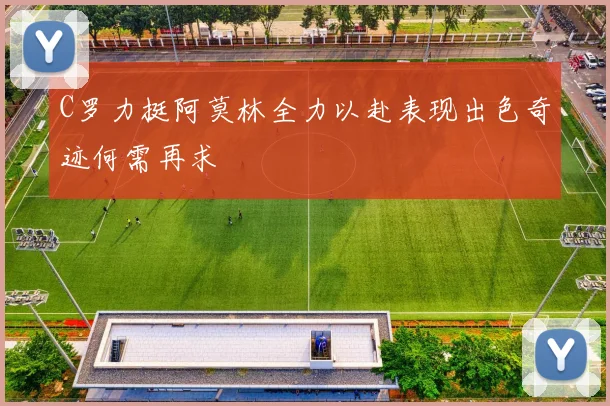 C罗力挺阿莫林全力以赴表现出色奇迹何需再求