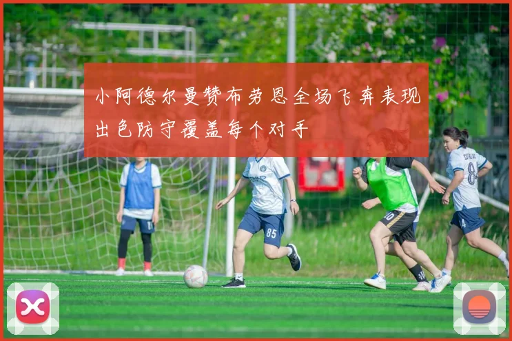 小阿德尔曼赞布劳恩全场飞奔表现出色防守覆盖每个对手