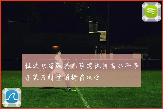 拉波尔塔强调巴萨需保持高水平争夺莱万特登顶榜首机会