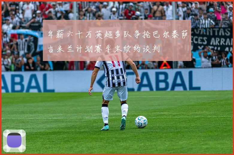年薪六十万英超多队争抢巴尔泰萨吉米兰计划赛季末续约谈判