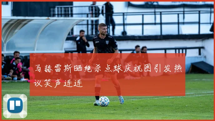 马赫雷斯晒绝杀点球庆祝图引发热议笑声连连