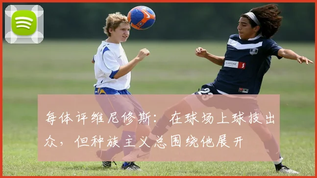 每体评维尼修斯：在球场上球技出众，但种族主义总围绕他展开