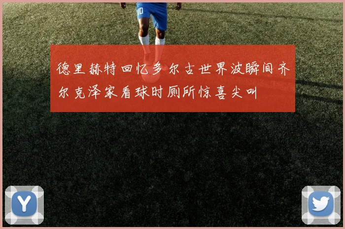 德里赫特回忆多尔古世界波瞬间齐尔克泽家看球时厕所惊喜尖叫
