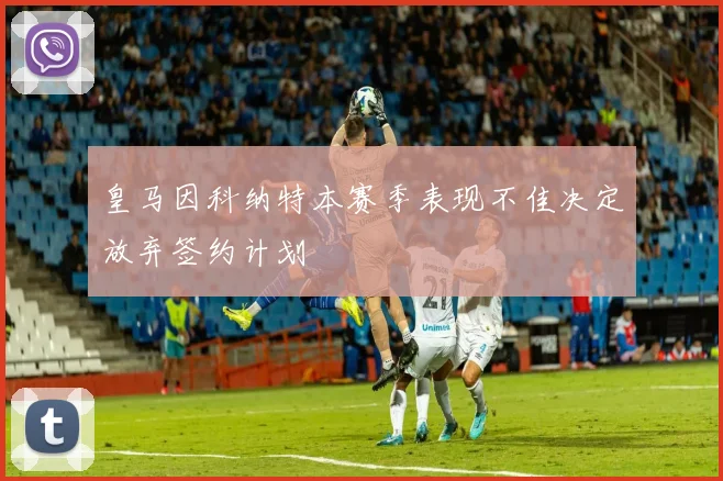 皇马因科纳特本赛季表现不佳决定放弃签约计划