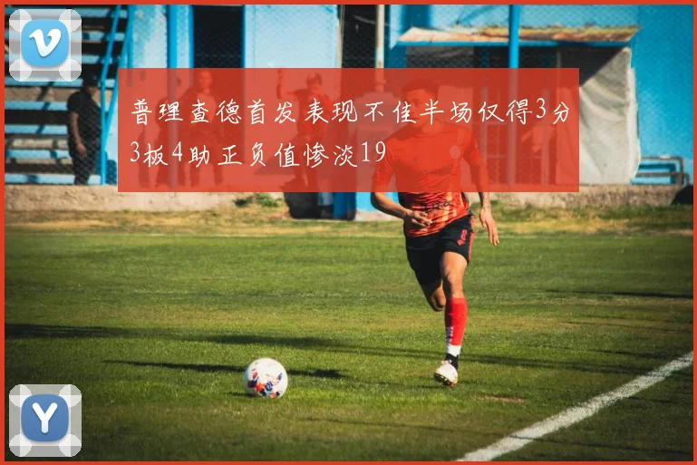 普理查德首发表现不佳半场仅得3分3板4助正负值惨淡19