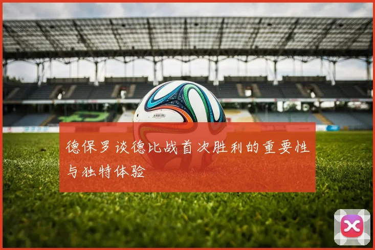德保罗谈德比战首次胜利的重要性与独特体验