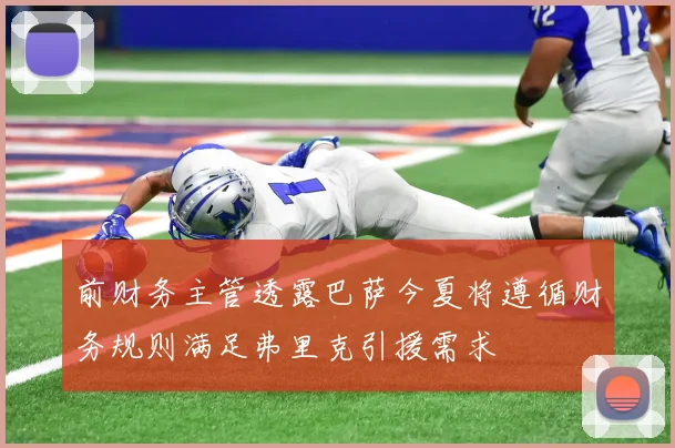 前财务主管透露巴萨今夏将遵循财务规则满足弗里克引援需求