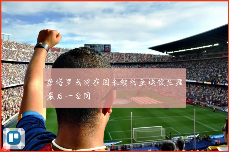 劳塔罗或将在国米续约至退役生涯最后一合同