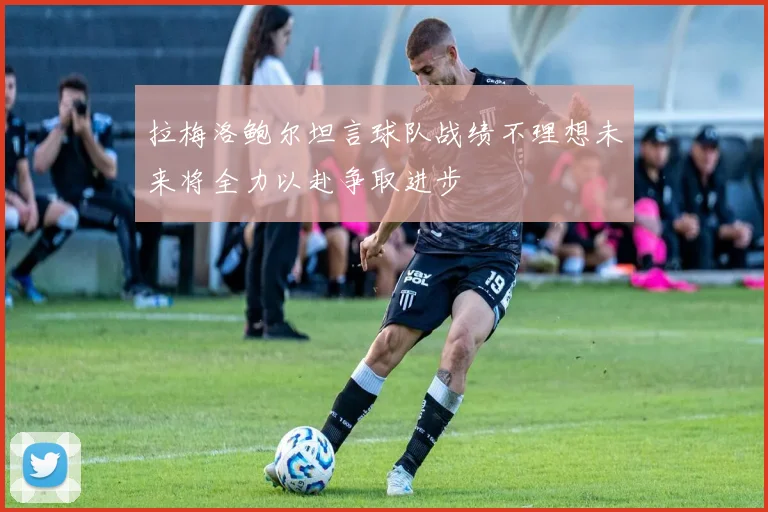 拉梅洛鲍尔坦言球队战绩不理想未来将全力以赴争取进步